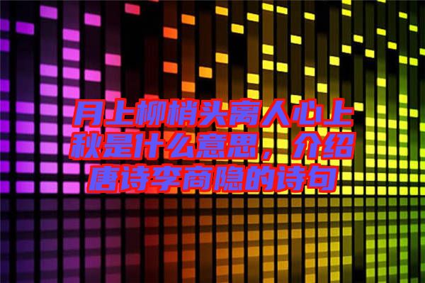 月上柳梢頭離人心上秋是什么意思,介紹唐詩李商隱的詩句