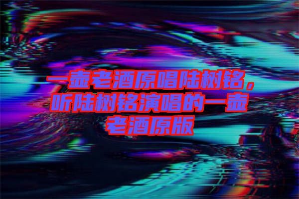 一壺老酒原唱陸樹銘,聽陸樹銘演唱的一壺老酒原版