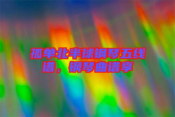 孤單北半球鋼琴五線譜,鋼琴曲譜享