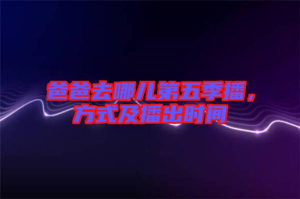 爸爸去哪兒第五季播,方式及播出時(shí)間