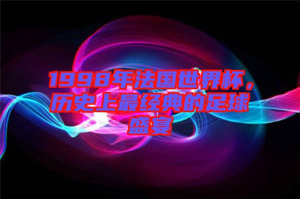 1998年法國世界杯,歷史上最經典的足球盛宴