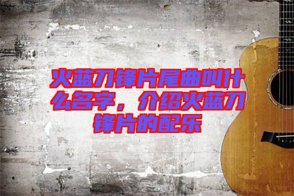 火藍(lán)刀鋒片尾曲叫什么名字,介紹火藍(lán)刀鋒片的配樂(lè)