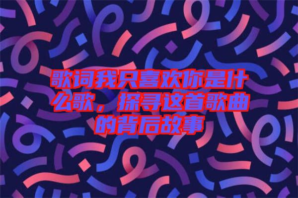 歌詞我只喜歡你是什么歌,探尋這首歌曲的背后故事