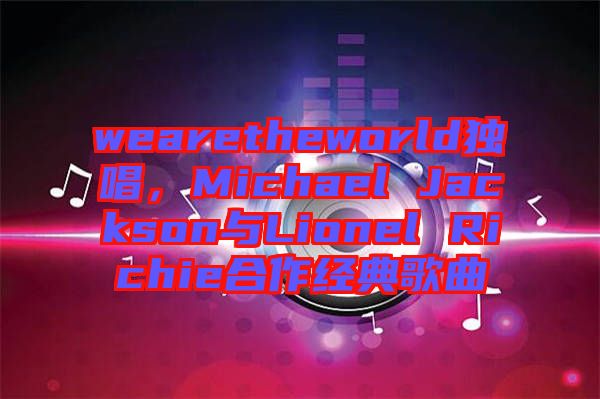 wearetheworld獨唱,Michael Jackson與Lionel Richie合作經典歌曲