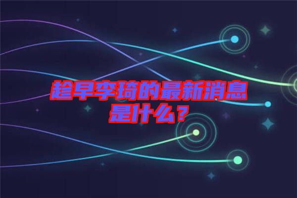 趁早李琦的最新消息是什么?