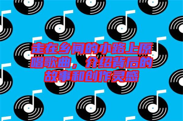 走在鄉間的小路上原唱歌曲，介紹背后的故事和創作靈感