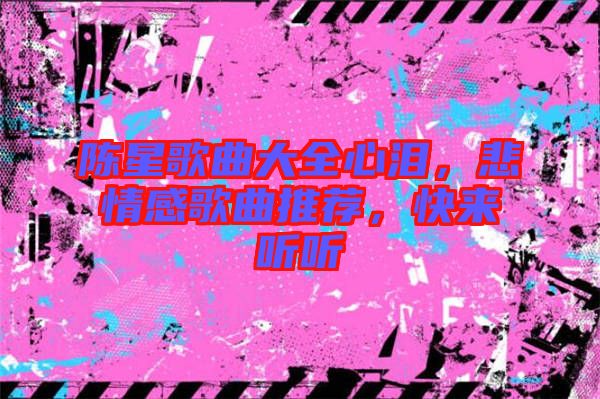 陳星歌曲大全心淚,悲情感歌曲推薦,快來聽聽