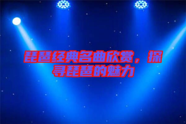 琵琶經典名曲欣賞,探尋琵琶的魅力