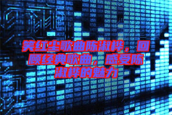 笑紅塵歌曲陳淑樺,回顧經(jīng)典歌曲,感受陳淑樺的魅力