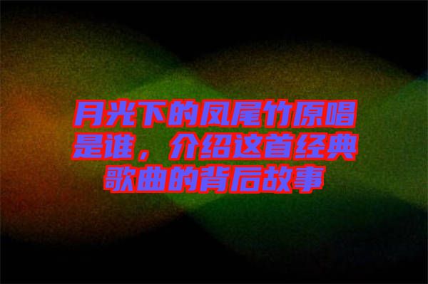 月光下的鳳尾竹原唱是誰,介紹這首經(jīng)典歌曲的背后故事