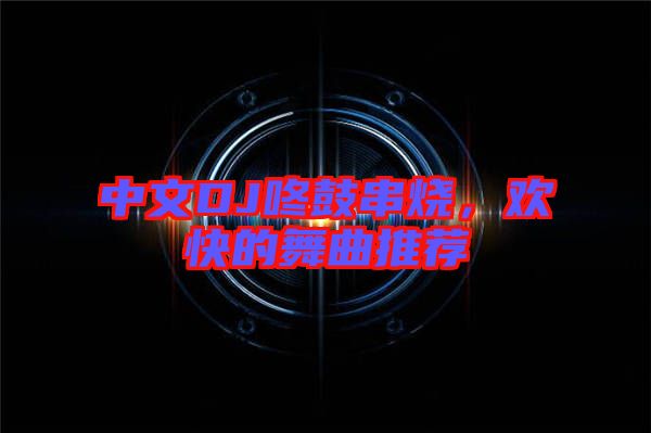中文DJ咚鼓串燒,歡快的舞曲推薦
