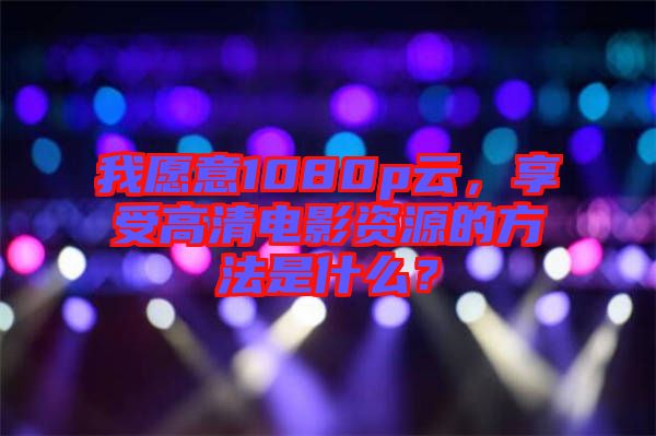 我愿意1080p云,享受高清電影資源的方法是什么?