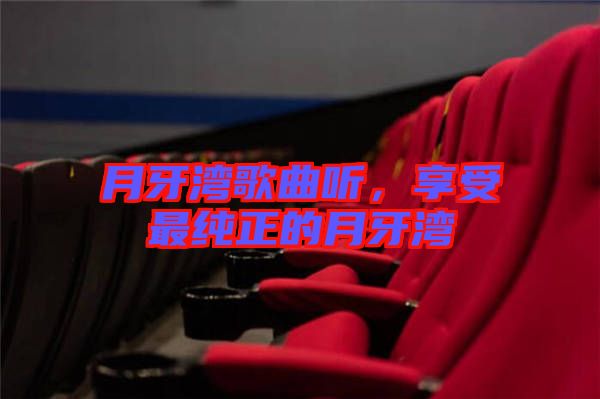 月牙灣歌曲聽,享受最純正的月牙灣