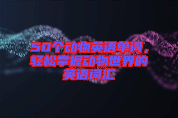 50個動物英語單詞，輕松掌握動物世界的英語詞匯
