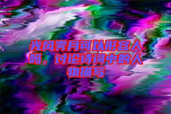 光風霽月可以形容人嗎,討論詩詞中的人物描寫
