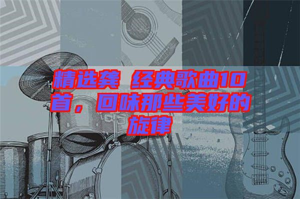 精選龔玥經典歌曲10首,回味那些美好的旋律