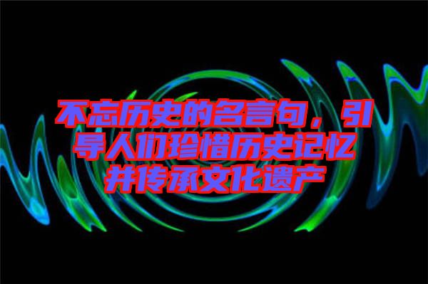 不忘歷史的名言句，引導人們珍惜歷史記憶并傳承文化遺產