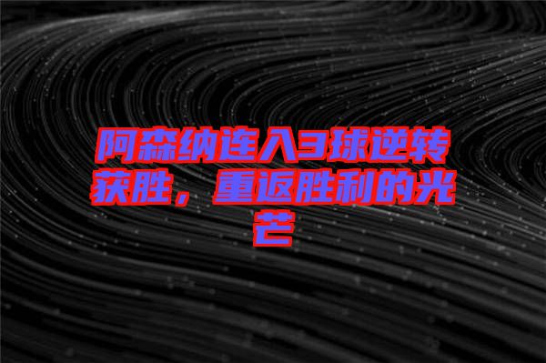 阿森納連入3球逆轉(zhuǎn)獲勝,重返勝利的光芒