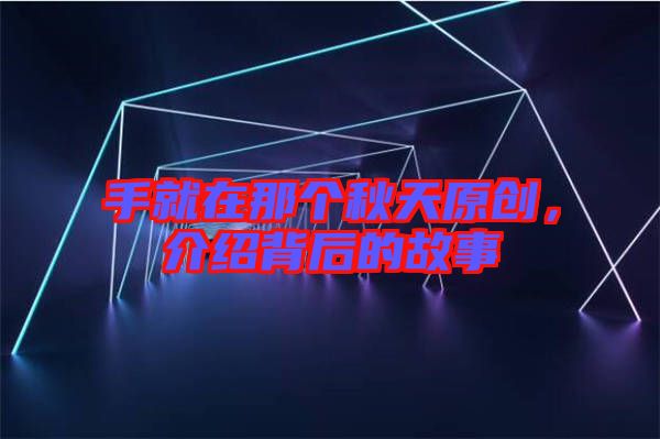 手就在那個秋天原創,介紹背后的故事
