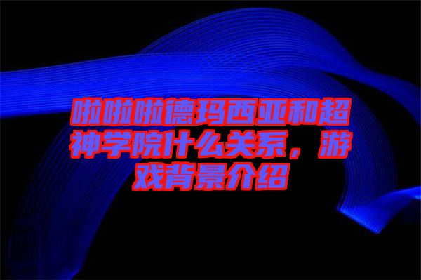 啦啦啦德瑪西亞和超神學院什么關系,游戲背景介紹