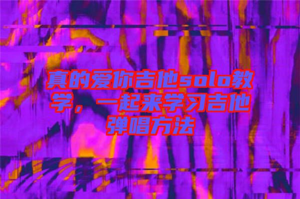 真的愛(ài)你吉他solo教學(xué)，一起來(lái)學(xué)習(xí)吉他彈唱方法