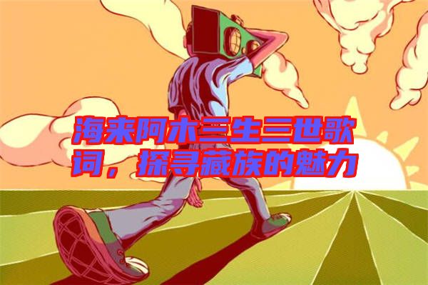 海來阿木三生三世歌詞,探尋藏族的魅力