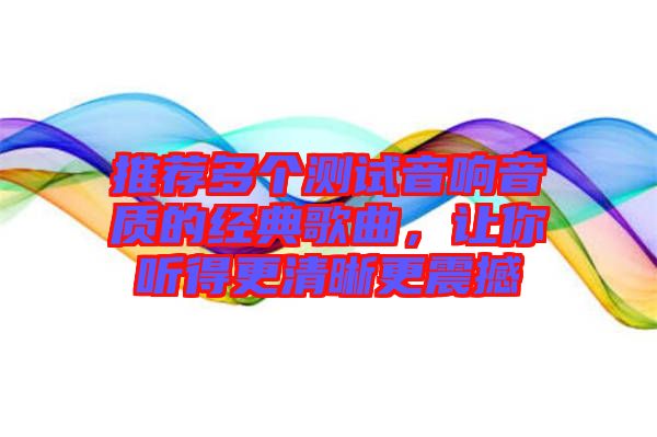 推薦多個測試音響音質的經(jīng)典歌曲,讓你聽得更清晰更震撼