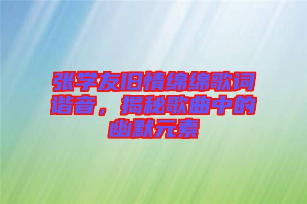 張學友舊情綿綿歌詞諧音,揭秘歌曲中的幽默元素