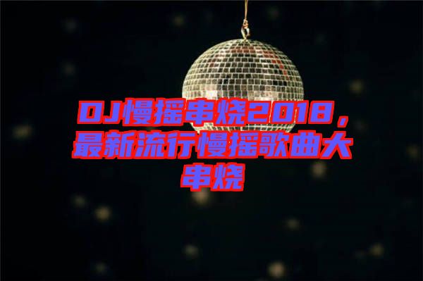 DJ慢搖串燒2018,最新流行慢搖歌曲大串燒