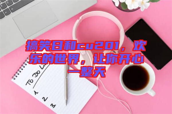 搞笑日和cu201,歡樂的世界,讓你開心一整天