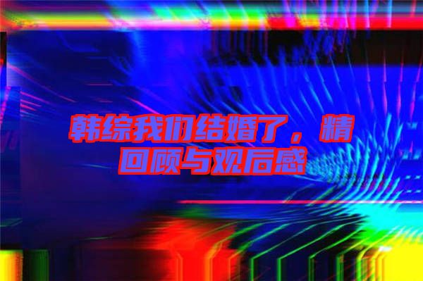 韓綜我們結(jié)婚了,精回顧與觀后感