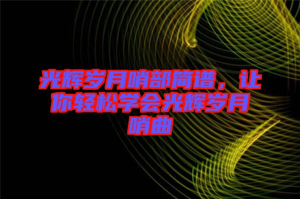 光輝歲月哨部簡譜,讓你輕松學會光輝歲月哨曲