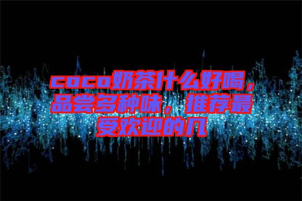 coco奶茶什么好喝,品嘗多種味,推薦最受歡迎的幾