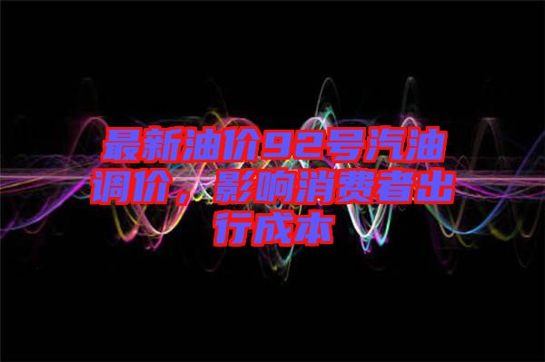 最新油價(jià)92號(hào)汽油調(diào)價(jià),影響消費(fèi)者出行成本
