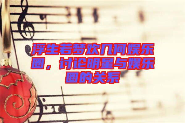 浮生若夢歡幾何娛樂圈,討論明星與娛樂圈的關系