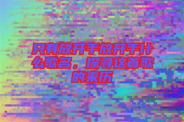 只有放開手放開手什么歌名,探尋這首歌的來歷