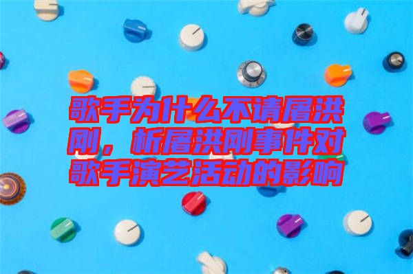 歌手為什么不請屠洪剛,析屠洪剛事件對歌手演藝活動的影響