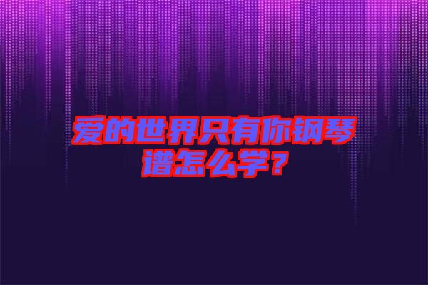 愛的世界只有你鋼琴譜怎么學?