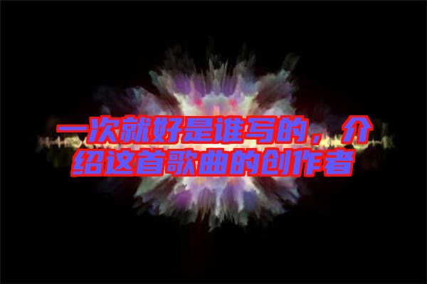 一次就好是誰寫的,介紹這首歌曲的創(chuàng)作者