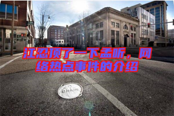 江忍頂了一下孟聽(tīng),網(wǎng)絡(luò)熱點(diǎn)事件的介紹