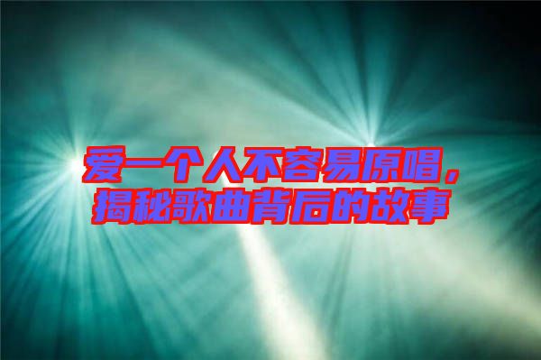 愛一個人不容易原唱,揭秘歌曲背后的故事