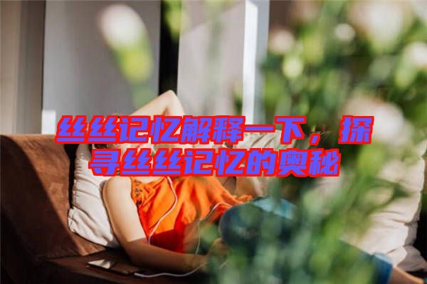 絲絲記憶解釋一下,探尋絲絲記憶的奧秘