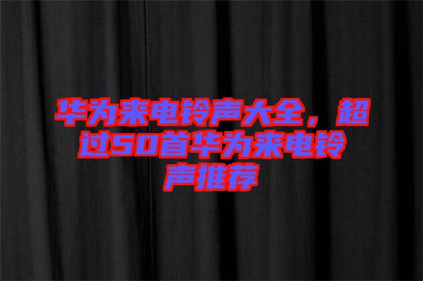 華為來電鈴聲大全,超過50首華為來電鈴聲推薦