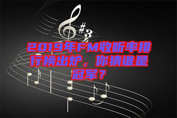 2019年FM收聽率排行榜出爐,你猜誰是冠軍?
