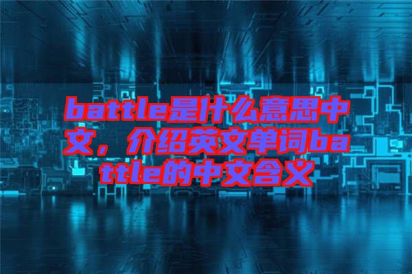battle是什么意思中文,介紹英文單詞battle的中文含義