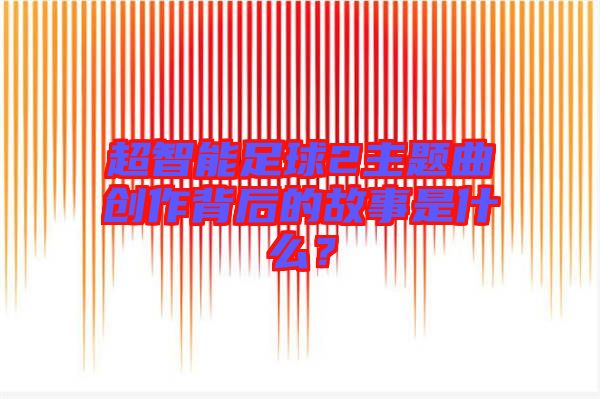 超智能足球2主題曲創作背后的故事是什么？