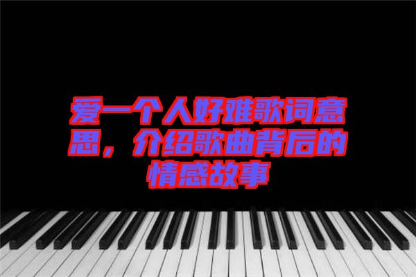 愛(ài)一個(gè)人好難歌詞意思,介紹歌曲背后的情感故事