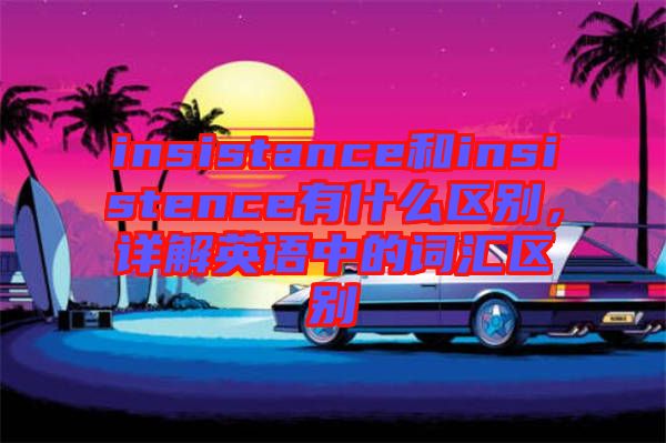 insistance和insistence有什么區別,詳解英語中的詞匯區別