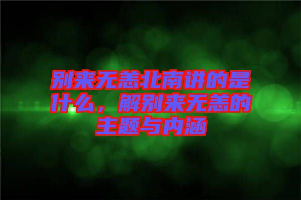 別來無恙北南講的是什么,解別來無恙的主題與內涵