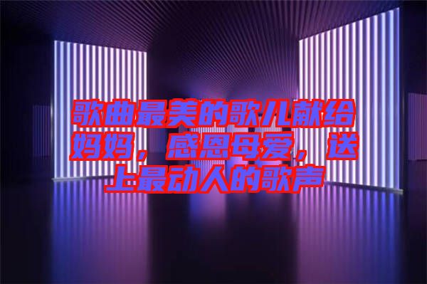 歌曲最美的歌兒獻(xiàn)給媽媽,感恩母愛,送上最動(dòng)人的歌聲